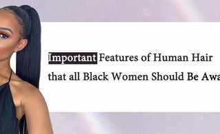 Important Features of Human Hair that all Black Women Should Be Aware Of