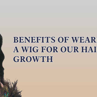 Benefits Of Wearing A Wig For Our Hair Growth