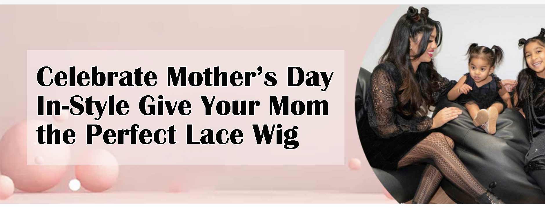 Celebrate Mother’s Day In-Style: Give Your Mom the Perfect Lace Wig!